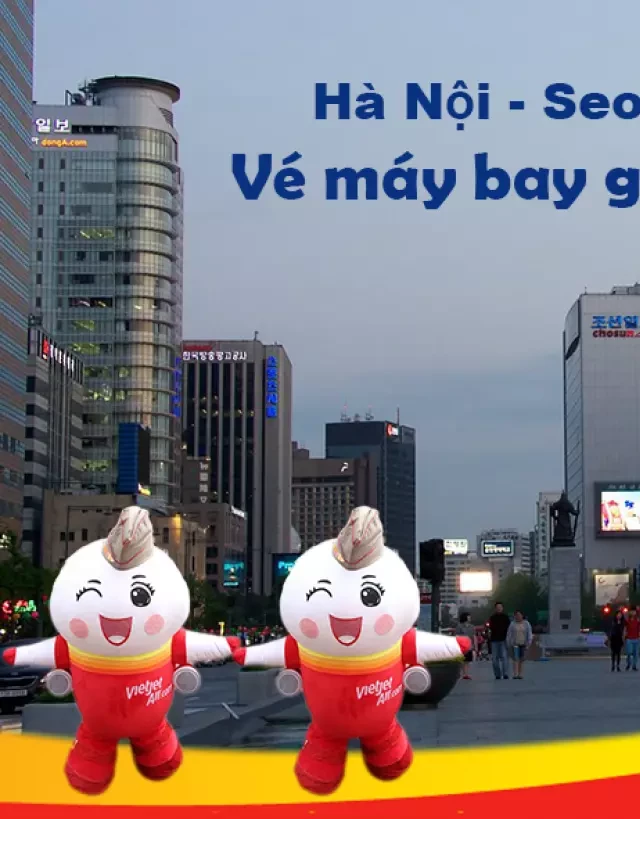   Vé máy bay Vietjet Hà Nội đi Seoul, Incheon, Hàn Quốc giá rẻ từ 479k