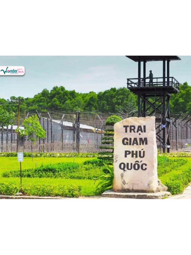   Tham quan Nhà tù Phú Quốc - Địa ngục trần gian trứ danh